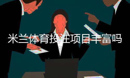 米兰体育投注项目丰富吗？全面评测：玩法种类、赔率与优惠一次看懂