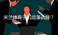 米兰体育手机版怎么样？下载、功能、稳定性与提现速度安全全面评测
