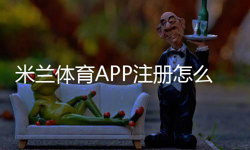 米兰体育APP注册怎么操作?新手图文注册流程与常见问题解答