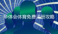华体会体育免费注册攻略：新手零基础图文步骤与常见问题解答