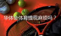 华体会体育提现麻烦吗？提现流程、手续费与到账时间全解析