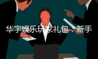 华宇娱乐玩家礼包：新手必领的豪华福利与实战技巧