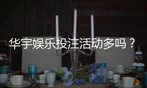 华宇娱乐投注活动多吗？揭秘平台特色优惠与高频福利
