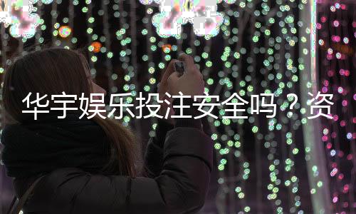 华宇娱乐投注安全吗？资深玩家解析平台可靠性与资金保障