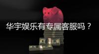 华宇娱乐有专属客服吗？为您揭秘VIP一对一服务体验