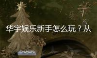 华宇娱乐新手怎么玩？从注册到赢钱的完整入门指南