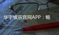 华宇娱乐官网APP：畅享顶级棋牌电游的尊贵体验