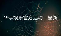 华宇娱乐官方活动：最新优惠与精彩赛事一网打尽