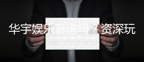 华宇娱乐靠谱吗？资深玩家带你揭秘真实体验