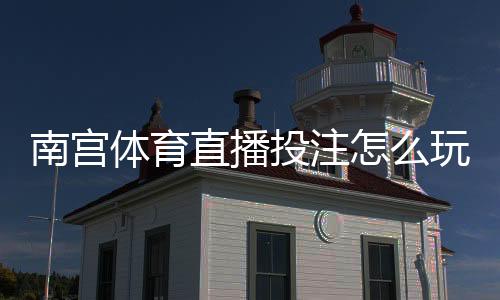 南宫体育直播投注怎么玩?新手入门规则、直播下注操作与实用投注技巧