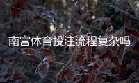 南宫体育投注流程复杂吗？新手必看：注册、充值与投注全流程详解