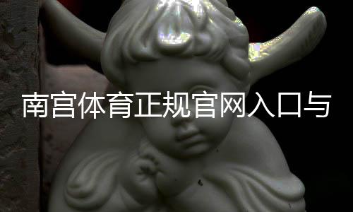 南宫体育正规官网入口与验证方法：官方登录、注册与安全指南