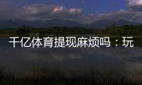 千亿体育提现麻烦吗：玩家必读攻略