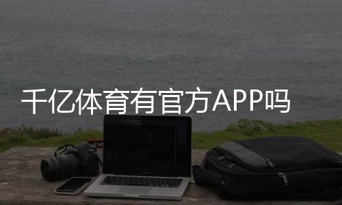 千亿体育有官方APP吗?下载指南