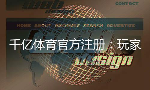 千亿体育官方注册：玩家必知的注册流程步骤