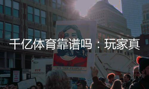 千亿体育靠谱吗：玩家真实体验分享