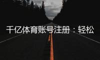 千亿体育账号注册：轻松开启您的体育博彩之旅
