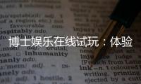博士娱乐在线试玩：体验高端棋牌与电子游艺的试玩乐趣