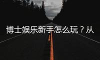 博士娱乐新手怎么玩？从入门到精通的完整指南