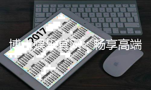 博士娱乐官网:畅享高端棋牌与电子游艺的尊贵体验