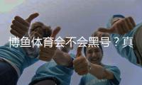 博鱼体育会不会黑号？真相揭秘与账号防封实用指南