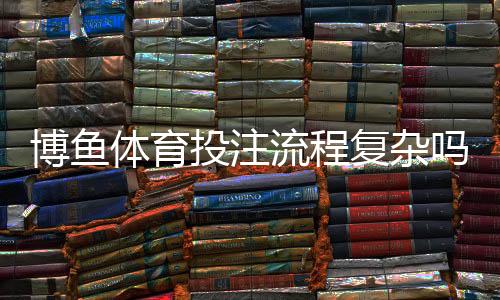 博鱼体育投注流程复杂吗？新手快速上手攻略：注册、充值、投注全流程解析