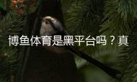 博鱼体育是黑平台吗？真实用户投诉、平台资质与提现体验全面评测