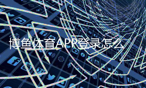 博鱼体育APP登录怎么做？下载、注册与账号安全新手指南