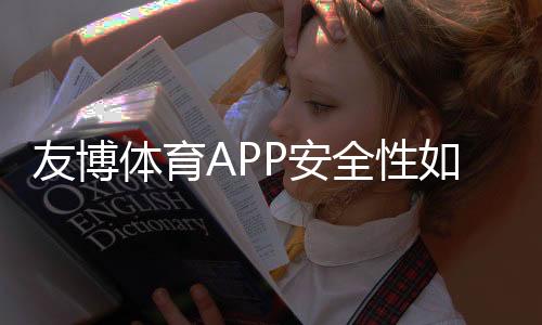 友博体育APP安全性如何?权威评测、资质核验与防骗使用攻略