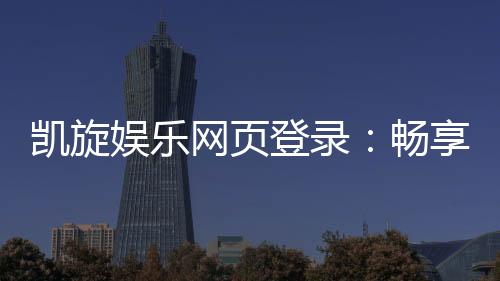 凯旋娱乐网页登录:畅享顶级棋牌与电子游艺的豪华体验