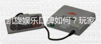 凯旋娱乐口碑如何？玩家真实评价与体验分享