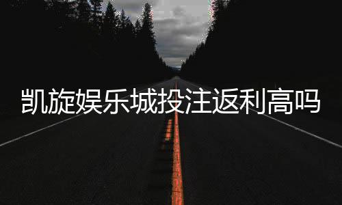 凯旋娱乐城投注返利高吗?揭秘高返利活动与实战技巧