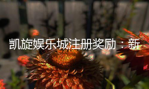 凯旋娱乐城注册奖励：新会员首存礼金高达8888元