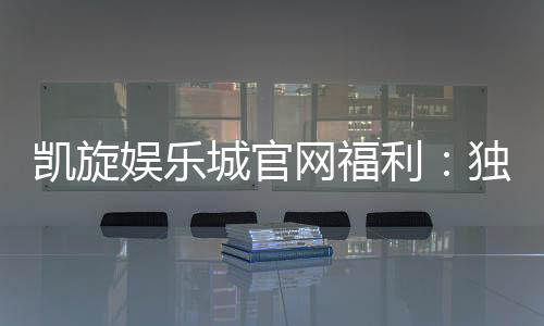 凯旋娱乐城官网福利：独家优惠与高额彩金等你来拿