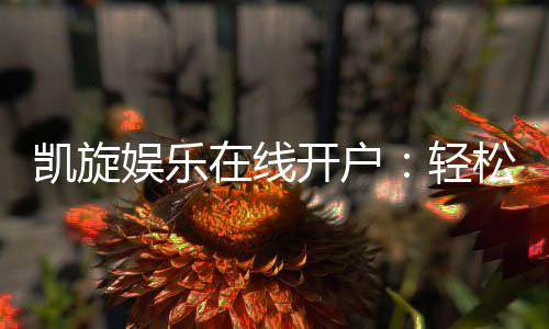 凯旋娱乐在线开户：轻松注册畅享顶级棋牌电游盛宴