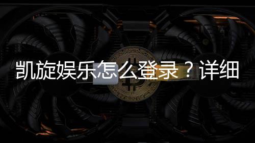 凯旋娱乐怎么登录？详细步骤与常见问题解答