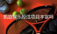 凯旋娱乐投注项目丰富吗？深度解析其多元游戏选择与特色玩法