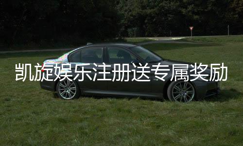 凯旋娱乐注册送专属奖励:新会员首存即赠豪礼畅享高额返水