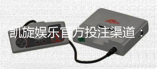 凯旋娱乐官方投注渠道：安全可靠的游戏平台选择指南