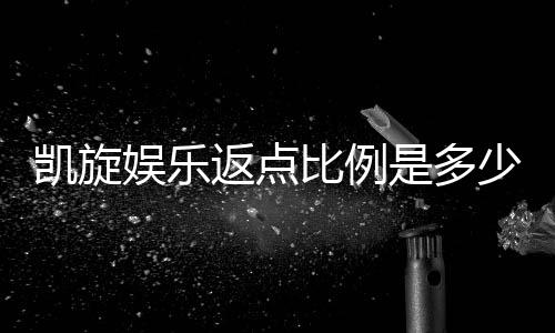 凯旋娱乐返点比例是多少？揭秘高返点活动与申请攻略