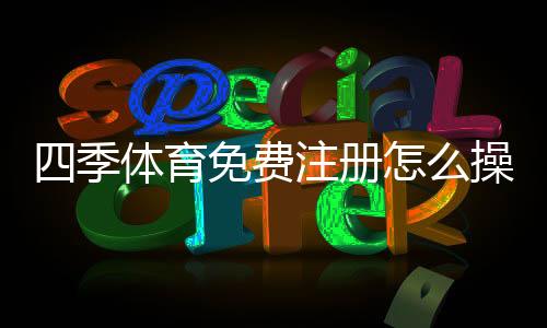 四季体育免费注册怎么操作?新手注册流程与领取优惠全攻略