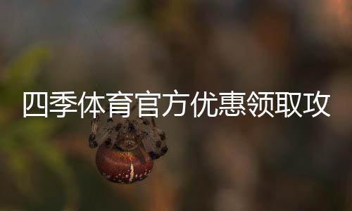 四季体育官方优惠领取攻略：最新活动、优惠码与使用注意事项