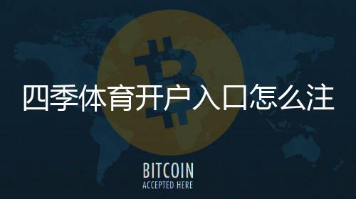 四季体育开户入口怎么注册?新手开户步骤、安全验证与常见问题详解