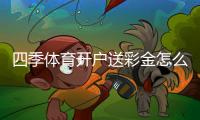 四季体育开户送彩金怎么领？新手快速领取流程与注意事项