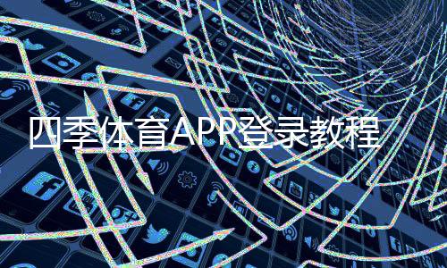 四季体育APP登录教程：下载、注册与常见问题快速解决