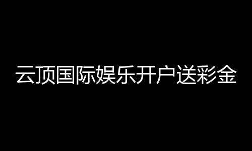 云顶国际娱乐开户送彩金：新会员专享豪礼首存即赠8888元彩金