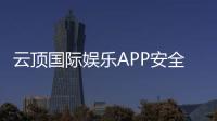 云顶国际娱乐APP安全性如何？资深玩家实测解析与避坑指南