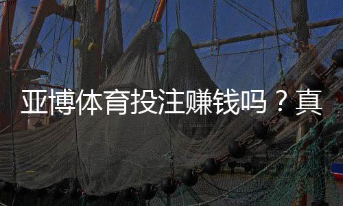 亚博体育投注赚钱吗？真相揭秘、盈利概率与新手避坑指南