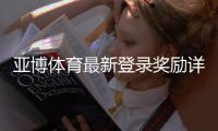亚博体育最新登录奖励详解：新用户注册领取步骤、规则与注意事项