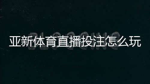 亚新体育直播投注怎么玩?直播下注规则、实用技巧与风险管控详解